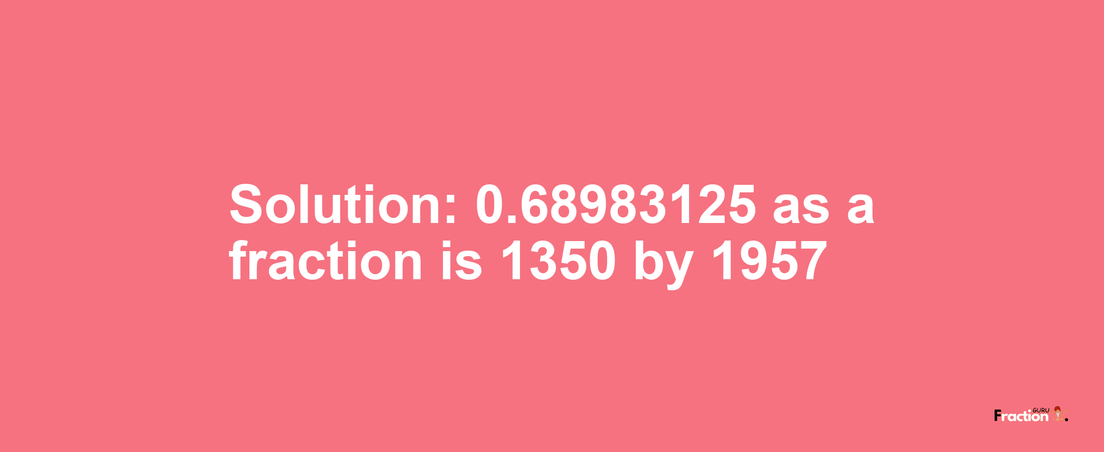 Solution:0.68983125 as a fraction is 1350/1957